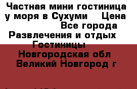 Частная мини гостиница у моря в Сухуми  › Цена ­ 400-800. - Все города Развлечения и отдых » Гостиницы   . Новгородская обл.,Великий Новгород г.